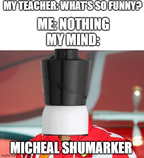 MY TEACHER: WHAT'S SO FUNNY? ME: NOTHING; MY MIND:; MICHEAL SHUMARKER | image tagged in memes,blank white template,photoshop | made w/ Imgflip meme maker
