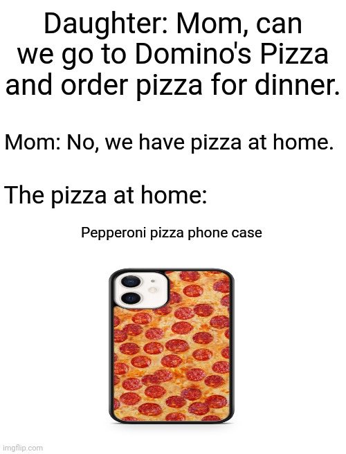 Pepperoni pizza phone case | Daughter: Mom, can we go to Domino's Pizza and order pizza for dinner. Mom: No, we have pizza at home. The pizza at home:; Pepperoni pizza phone case | image tagged in blank white template,funny,memes,pepperoni pizza,phone case,pizza | made w/ Imgflip meme maker