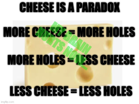 THE CHEESE IS A LIE | CHEESE IS A PARADOX; MY BRAIN HURTS NOW... MORE CHEESE = MORE HOLES; MORE HOLES = LESS CHEESE; LESS CHEESE = LESS HOLES | image tagged in cheese,paradox,cheese is a paradox | made w/ Imgflip meme maker