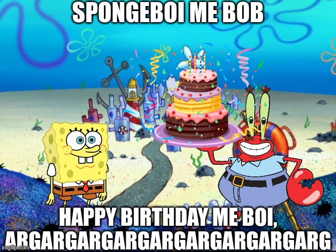 Happy Birthday Day Spongebob | SPONGEBOI ME BOB; HAPPY BIRTHDAY ME BOI, ARGARGARGARGARGARGARGARGARG | image tagged in bikini bottom,mr krabs,spongebob,spongebob squarepants,happy birthday | made w/ Imgflip meme maker