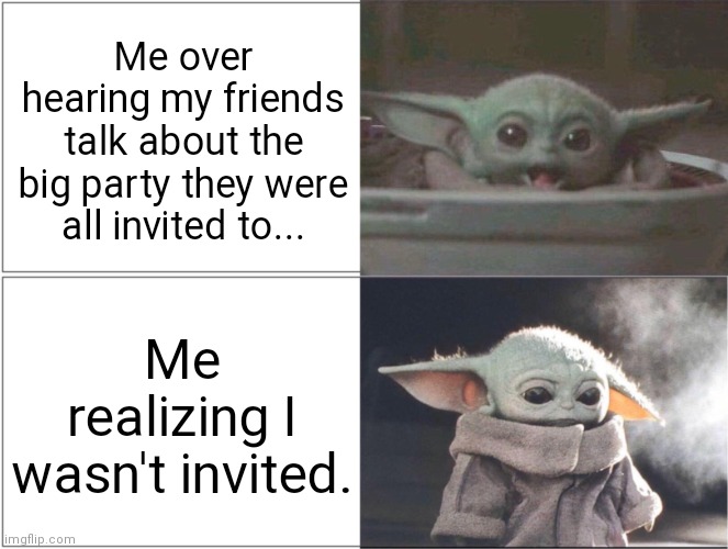 Baby Yoda happy then sad | Me over hearing my friends talk about the big party they were all invited to... Me realizing I wasn't invited. | image tagged in baby yoda happy then sad | made w/ Imgflip meme maker