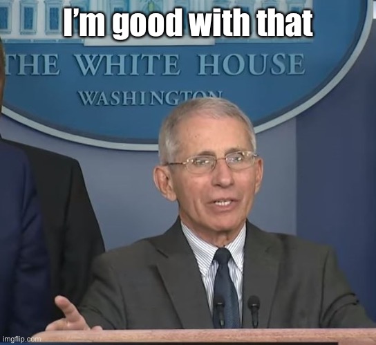 Dr Fauci | I’m good with that | image tagged in dr fauci | made w/ Imgflip meme maker