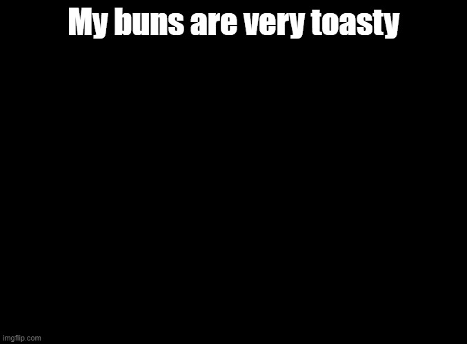 My buns are very toasty | My buns are very toasty | image tagged in blank black,parappa | made w/ Imgflip meme maker