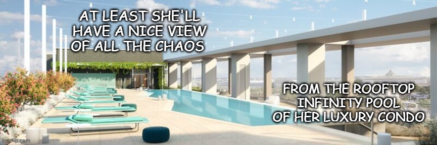 AT LEAST SHE'LL HAVE A NICE VIEW OF ALL THE CHAOS FROM THE ROOFTOP INFINITY POOL OF HER LUXURY CONDO | made w/ Imgflip meme maker