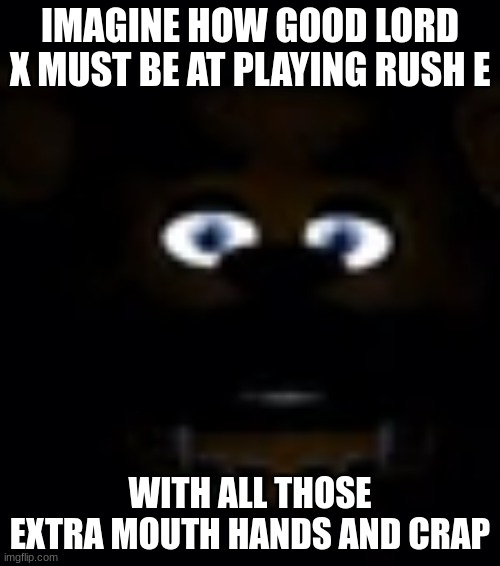 Freddy Fazbear Power Outage Face | IMAGINE HOW GOOD LORD X MUST BE AT PLAYING RUSH E; WITH ALL THOSE EXTRA MOUTH HANDS AND CRAP | image tagged in freddy fazbear power outage face | made w/ Imgflip meme maker