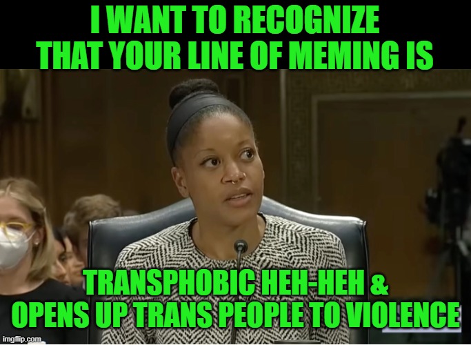 I WANT TO RECOGNIZE THAT YOUR LINE OF MEMING IS TRANSPHOBIC HEH-HEH & OPENS UP TRANS PEOPLE TO VIOLENCE | made w/ Imgflip meme maker