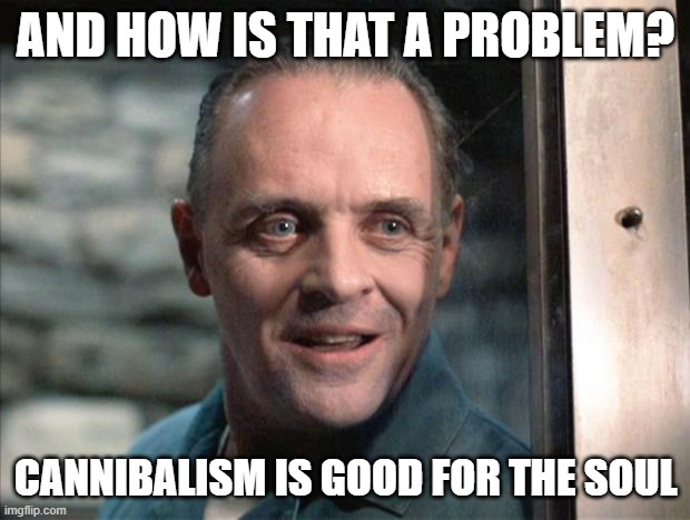 Hannibal Lecter | AND HOW IS THAT A PROBLEM? CANNIBALISM IS GOOD FOR THE SOUL | image tagged in hannibal lecter | made w/ Imgflip meme maker