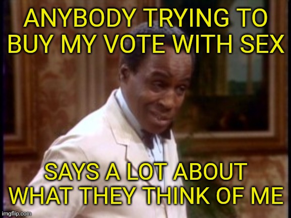 ANYBODY TRYING TO BUY MY VOTE WITH SEX SAYS A LOT ABOUT WHAT THEY THINK OF ME | made w/ Imgflip meme maker