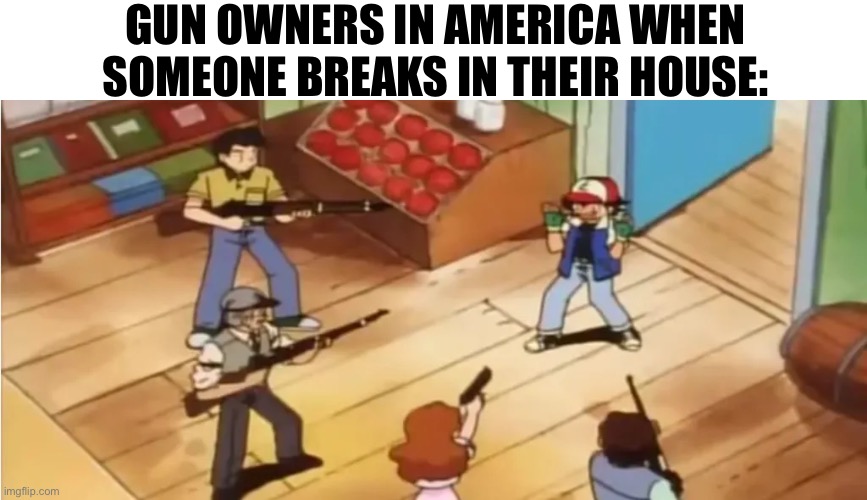 Murica | GUN OWNERS IN AMERICA WHEN SOMEONE BREAKS IN THEIR HOUSE: | image tagged in pokemon,guns,murica | made w/ Imgflip meme maker