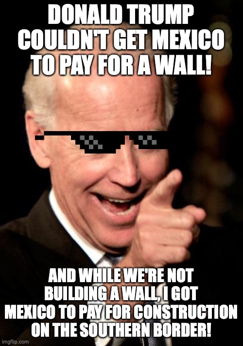 Smilin Biden Meme | DONALD TRUMP COULDN'T GET MEXICO TO PAY FOR A WALL! AND WHILE WE'RE NOT BUILDING A WALL, I GOT MEXICO TO PAY FOR CONSTRUCTION ON THE SOUTHER | image tagged in memes,smilin biden | made w/ Imgflip meme maker