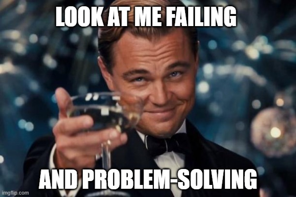 problem-solving Leo | LOOK AT ME FAILING; AND PROBLEM-SOLVING | image tagged in memes,leonardo dicaprio cheers | made w/ Imgflip meme maker
