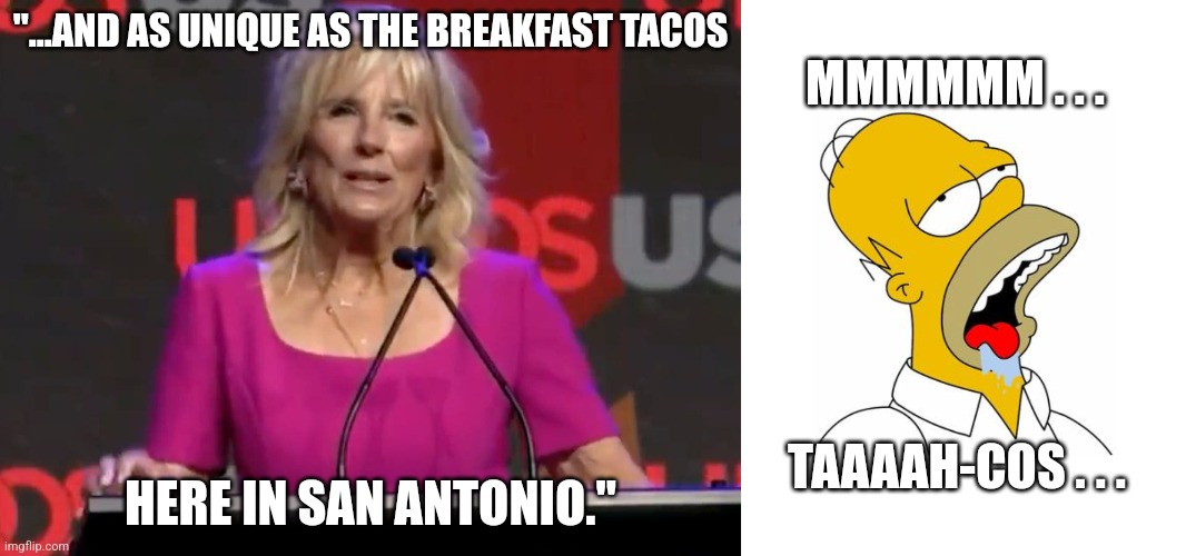 "...AND AS UNIQUE AS THE BREAKFAST TACOS; MMMMMM . . . HERE IN SAN ANTONIO."; TAAAAH-COS . . . | image tagged in jill biden breakfast tacos,homer simpson drooling | made w/ Imgflip meme maker