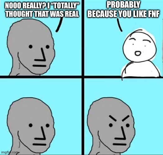 I’m not stupid because I like a video game | PROBABLY BECAUSE YOU LIKE FNF; NOOO REALLY? I “TOTALLY” THOUGHT THAT WAS REAL | image tagged in npc meme | made w/ Imgflip meme maker