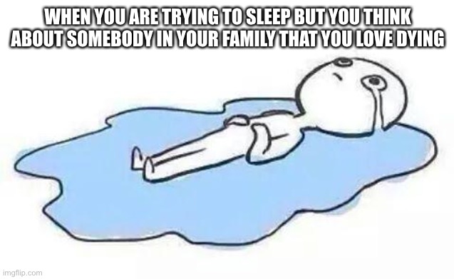 Person Crying | WHEN YOU ARE TRYING TO SLEEP BUT YOU THINK ABOUT SOMEBODY IN YOUR FAMILY THAT YOU LOVE DYING | image tagged in person crying,so true memes,sad,crying,memes,funny | made w/ Imgflip meme maker