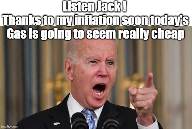 Listen Jack ! 
Thanks to my inflation soon today's Gas is going to seem really cheap | made w/ Imgflip meme maker