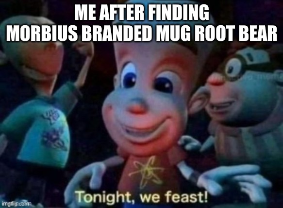 Tonight, we feast | ME AFTER FINDING MORBIUS BRANDED MUG ROOT BEAR | image tagged in tonight we feast | made w/ Imgflip meme maker