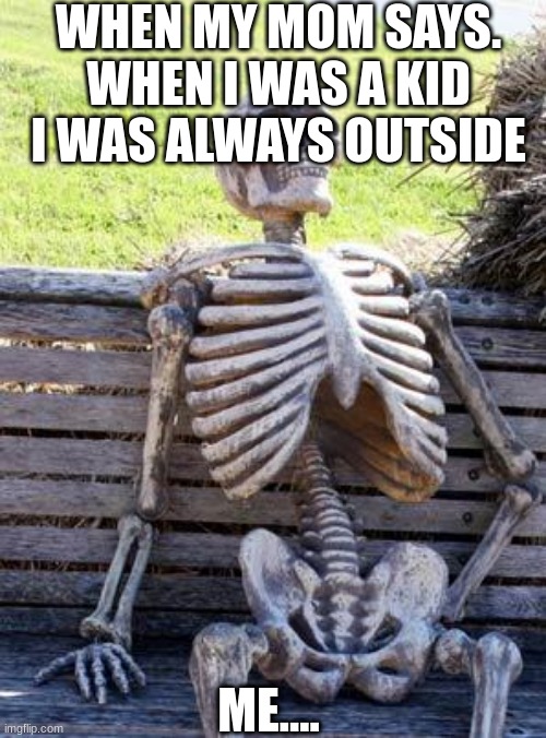 Waiting Skeleton | WHEN MY MOM SAYS. WHEN I WAS A KID I WAS ALWAYS OUTSIDE; ME.... | image tagged in memes,waiting skeleton | made w/ Imgflip meme maker