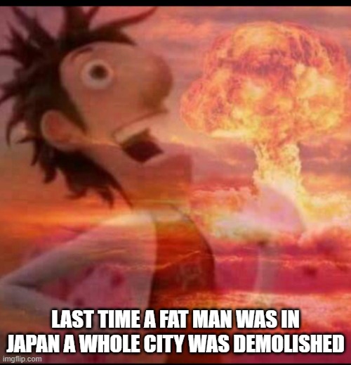 MushroomCloudy | LAST TIME A FAT MAN WAS IN JAPAN A WHOLE CITY WAS DEMOLISHED | image tagged in mushroomcloudy | made w/ Imgflip meme maker