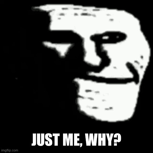 dark trollface | JUST ME, WHY? | image tagged in dark trollface | made w/ Imgflip meme maker