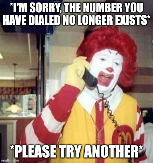 Ronald McDonald Temp | *I'M SORRY, THE NUMBER YOU HAVE DIALED NO LONGER EXISTS*; *PLEASE TRY ANOTHER* | image tagged in ronald mcdonald temp | made w/ Imgflip meme maker