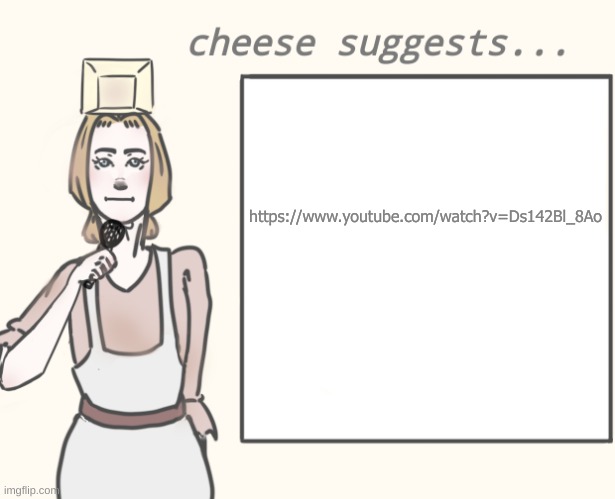 E | https://www.youtube.com/watch?v=Ds142Bl_8Ao | image tagged in cheese suggests | made w/ Imgflip meme maker