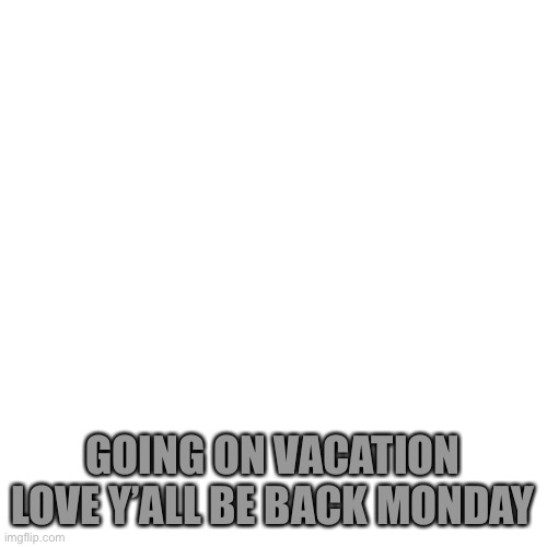 <3  | GOING ON VACATION LOVE Y’ALL BE BACK MONDAY | image tagged in memes,blank transparent square | made w/ Imgflip meme maker