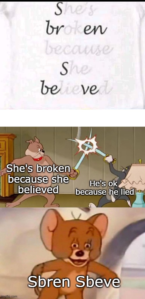 Sbren Sbeve | She's broken
because she
believed; He's ok 
because he lied; Sbren Sbeve | image tagged in tom and jerry swordfight,design,design fails | made w/ Imgflip meme maker