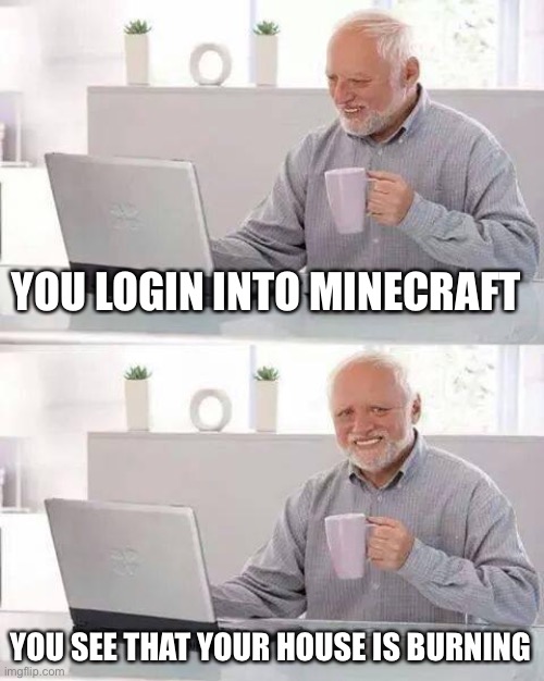 :)) | YOU LOGIN INTO MINECRAFT; YOU SEE THAT YOUR HOUSE IS BURNING | image tagged in memes,hide the pain harold | made w/ Imgflip meme maker