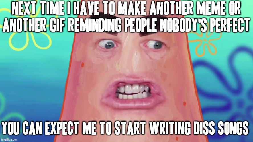 I'm not f*cking with u I WILL START WRITING F*CKING DISS SONGS GAWD DAMMIT!!!!!!! DX< | NEXT TIME I HAVE TO MAKE ANOTHER MEME OR ANOTHER GIF REMINDING PEOPLE NOBODY'S PERFECT; YOU CAN EXPECT ME TO START WRITING DISS SONGS | image tagged in things are gonna get crazy patrick,memes,savage memes,diss songs,shits gonna hit the fan so high it'll make your head spin | made w/ Imgflip meme maker