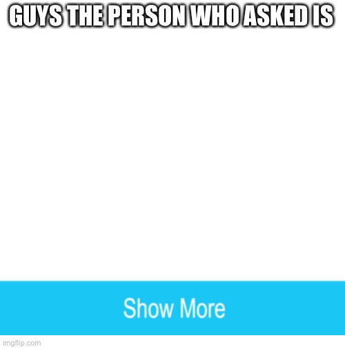Click show more | GUYS THE PERSON WHO ASKED IS | image tagged in funny,memes | made w/ Imgflip meme maker