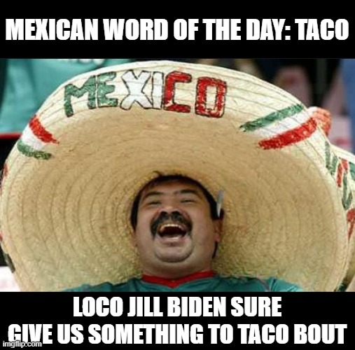 Let's Give 'Em Something to Meme About... | MEXICAN WORD OF THE DAY: TACO; LOCO JILL BIDEN SURE GIVE US SOMETHING TO TACO BOUT | image tagged in mexican word of the day,jill biden | made w/ Imgflip meme maker