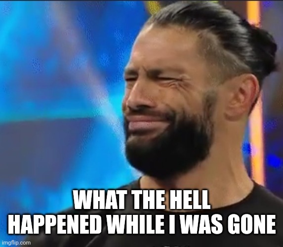 WWE Confused Roman Reigns | WHAT THE HELL HAPPENED WHILE I WAS GONE | image tagged in wwe confused roman reigns | made w/ Imgflip meme maker