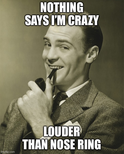 Smug | NOTHING SAYS I’M CRAZY LOUDER THAN NOSE RING | image tagged in smug | made w/ Imgflip meme maker