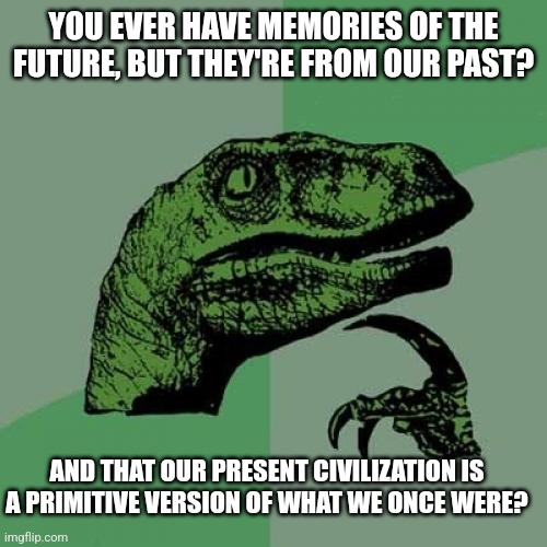 Philosoraptor | YOU EVER HAVE MEMORIES OF THE FUTURE, BUT THEY'RE FROM OUR PAST? AND THAT OUR PRESENT CIVILIZATION IS A PRIMITIVE VERSION OF WHAT WE ONCE WERE? | image tagged in memes,philosoraptor | made w/ Imgflip meme maker