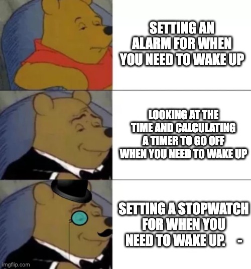 first meme | SETTING AN ALARM FOR WHEN YOU NEED TO WAKE UP; LOOKING AT THE TIME AND CALCULATING A TIMER TO GO OFF WHEN YOU NEED TO WAKE UP; SETTING A STOPWATCH FOR WHEN YOU NEED TO WAKE UP.     - | image tagged in fancy pooh | made w/ Imgflip meme maker