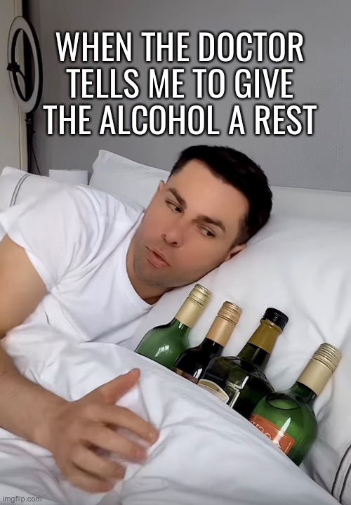 Give the alcohol a rest | WHEN THE DOCTOR TELLS ME TO GIVE THE ALCOHOL A REST | image tagged in alcohol,funny memes,fun,drinking,liquor,drunk | made w/ Imgflip meme maker