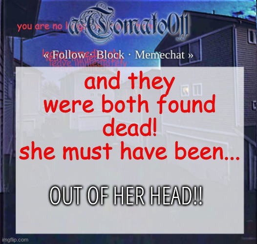 aTomato011 | and they were both found dead!
she must have been... OUT OF HER HEAD!! | image tagged in atomato011 | made w/ Imgflip meme maker