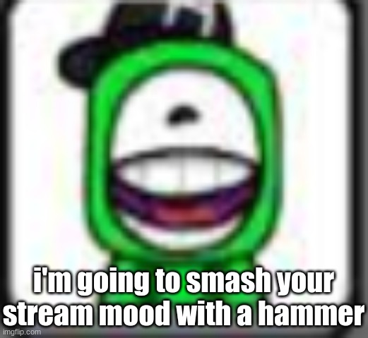 hehehaha | i'm going to smash your stream mood with a hammer | image tagged in hehehaha | made w/ Imgflip meme maker