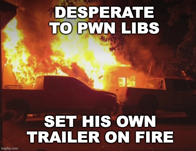 Trumpster fire: Insurance fraud is fun (MAGA edition) | DESPERATE TO PWN LIBS; SET HIS OWN
TRAILER ON FIRE | image tagged in false flag,maga,cult,arson,fraud,media lies | made w/ Imgflip meme maker
