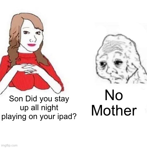 Based On a True Story | No Mother; Son Did you stay up all night playing on your ipad? | image tagged in yes honey | made w/ Imgflip meme maker