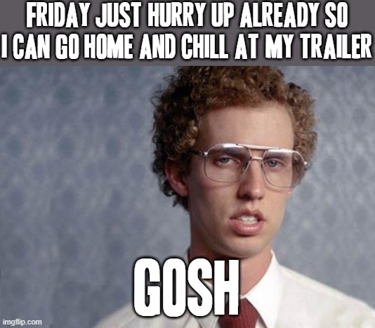No words i can describe as to how impatient i'm getting at this point | FRIDAY JUST HURRY UP ALREADY SO I CAN GO HOME AND CHILL AT MY TRAILER; GOSH | image tagged in napoleon dynamite,memes,relatable,trailer,impatient,impatience | made w/ Imgflip meme maker