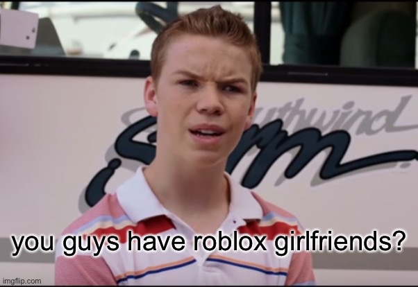 You Guys are Getting Paid | you guys have roblox girlfriends? | image tagged in you guys are getting paid | made w/ Imgflip meme maker