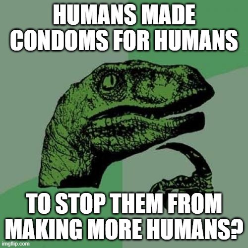 am i right? | HUMANS MADE CONDOMS FOR HUMANS; TO STOP THEM FROM MAKING MORE HUMANS? | image tagged in memes,philosoraptor | made w/ Imgflip meme maker