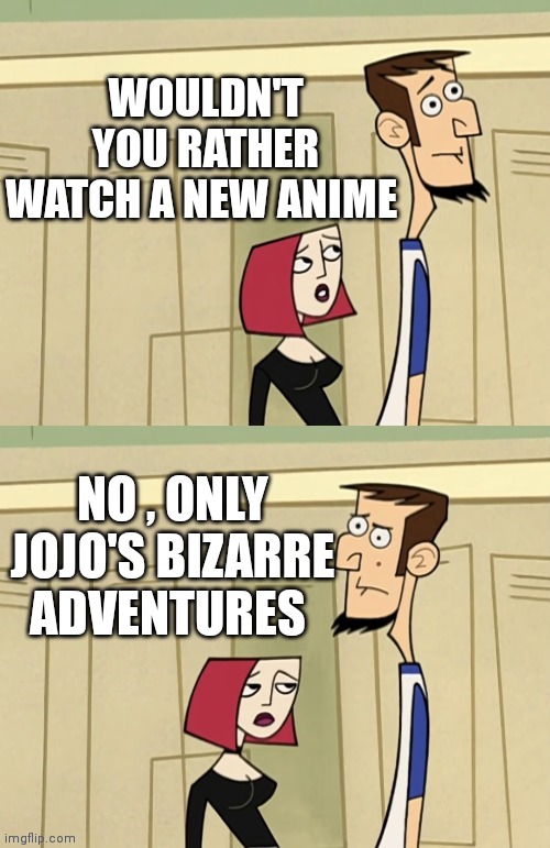 Only JoJo's bizarre adventures | WOULDN'T YOU RATHER WATCH A NEW ANIME; NO , ONLY JOJO'S BIZARRE ADVENTURES | image tagged in clone high | made w/ Imgflip meme maker
