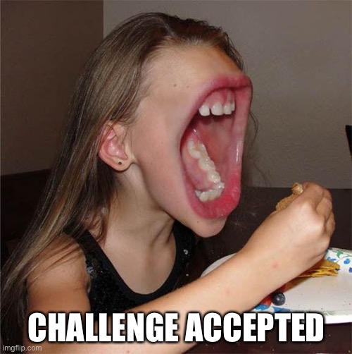 Big mouth girl | CHALLENGE ACCEPTED | image tagged in big mouth girl | made w/ Imgflip meme maker