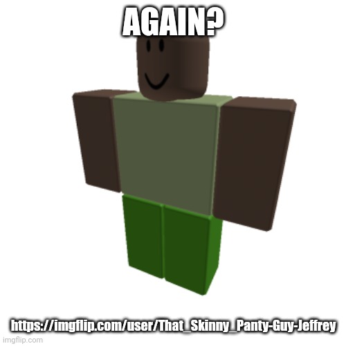 Roblox oc | AGAIN? https://imgflip.com/user/That_Skinny_Panty-Guy-Jeffrey | image tagged in roblox oc | made w/ Imgflip meme maker