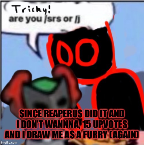 not possible (hopefully) | SINCE REAPERUS DID IT AND I DON’T WANNNA, 15 UPVOTES AND I DRAW ME AS A FURRY (AGAIN) | image tagged in tricky are you /srs or /j | made w/ Imgflip meme maker