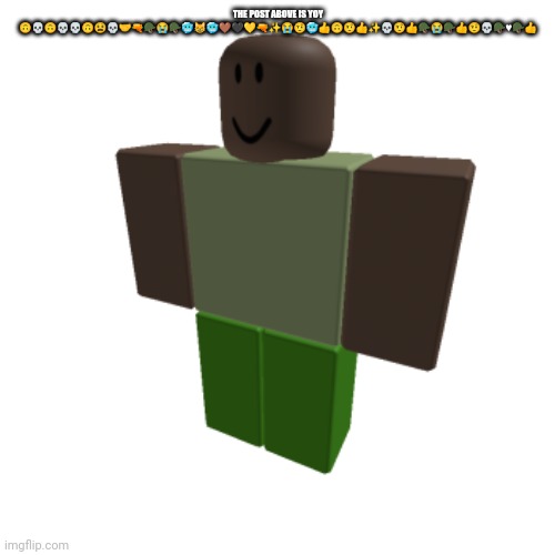 Roblox oc | THE POST ABOVE IS YOY 🙃💀🙃💀💀🙃😫💀🤝🔫🪖😭🪖🥶😸🥶🤎🖤💛🔫✨😭🤨🥶👍🙃🤨👍✨💀🤨👍🪖😭🪖👍🤨💀🪖♥️🪖👍 | image tagged in roblox oc | made w/ Imgflip meme maker