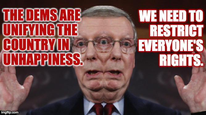 Mixed-message Mitch. | THE DEMS ARE
UNIFYING THE
COUNTRY IN
UNHAPPINESS. WE NEED TO
RESTRICT
EVERYONE'S
RIGHTS. | image tagged in two-faced mitch,memes,republican hypocrisy,i did that | made w/ Imgflip meme maker