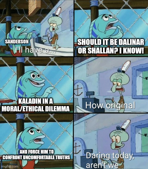 Sanderson writing Stormlight Archive | SANDERSON; SHOULD IT BE DALINAR OR SHALLAN? I KNOW! KALADIN IN A MORAL/ETHICAL DILEMMA; AND FORCE HIM TO CONFRONT UNCOMFORTABLE TRUTHS | image tagged in daring today aren't we squidward,fantasy,fiction | made w/ Imgflip meme maker